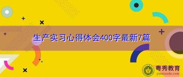 生产实习心得体会400字最新7篇 生产实习心得体会400字最新7篇