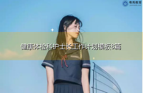 健康体检科护士长工作计划模板8篇 健康体检科护士长工作计划模板8篇