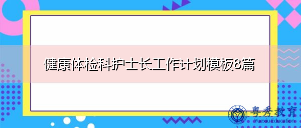 健康体检科护士长工作计划模板8篇 健康体检科护士长工作计划模板8篇
