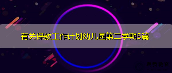 有关保教工作计划幼儿园第二学期5篇 有关保教工作计划幼儿园第二学期5篇