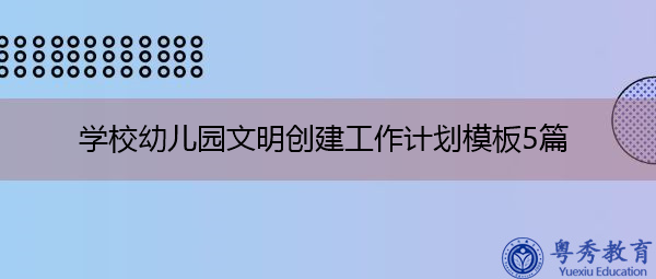 学校幼儿园文明创建工作计划模板5篇 学校幼儿园文明创建工作计划模板5篇