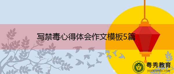 写禁毒心得体会作文模板5篇 写禁毒心得体会作文模板5篇