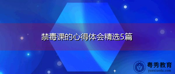 禁毒课的心得体会精选5篇 禁毒课的心得体会精选5篇