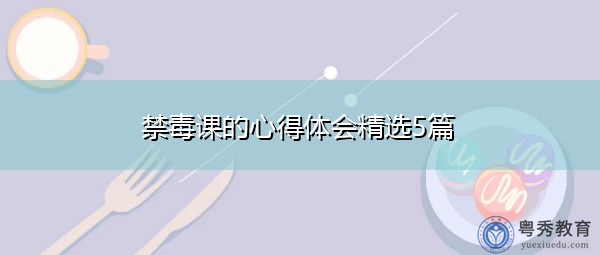 禁毒课的心得体会精选5篇 禁毒课的心得体会精选5篇