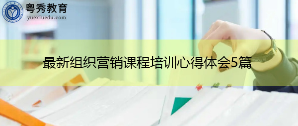 最新组织营销课程培训心得体会5篇 最新组织营销课程培训心得体会5篇