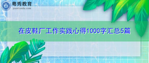在皮鞋厂工作实践心得1000字汇总5篇 在皮鞋厂工作实践心得1000字汇总5篇