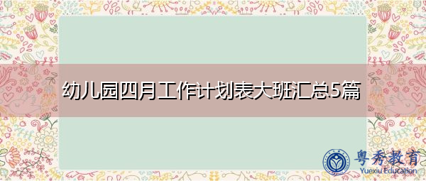 幼儿园四月工作计划表大班汇总5篇 幼儿园四月工作计划表大班汇总5篇