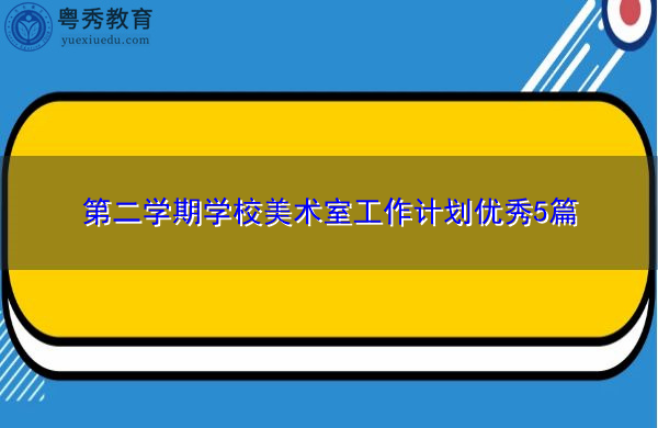 第二学期学校美术室工作计划优秀5篇 第二学期学校美术室工作计划优秀5篇