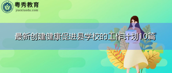 最新创建健康促进县学校的工作计划10篇 最新创建健康促进县学校的工作计划10篇