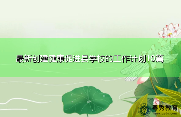 最新创建健康促进县学校的工作计划10篇 最新创建健康促进县学校的工作计划10篇