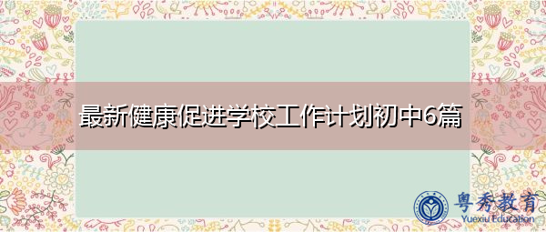 最新健康促进学校工作计划初中6篇 最新健康促进学校工作计划初中6篇
