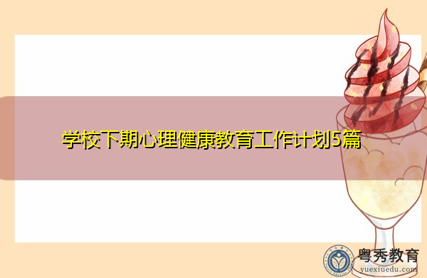 学校下期心理健康教育工作计划5篇 学校下期心理健康教育工作计划5篇
