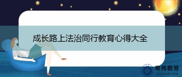 成长路上法治同行教育心得大全 成长路上法治同行教育心得大全