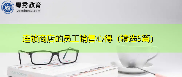 连锁商店的员工销售心得(精选5篇) 连锁商店的员工销售心得(精选5篇)
