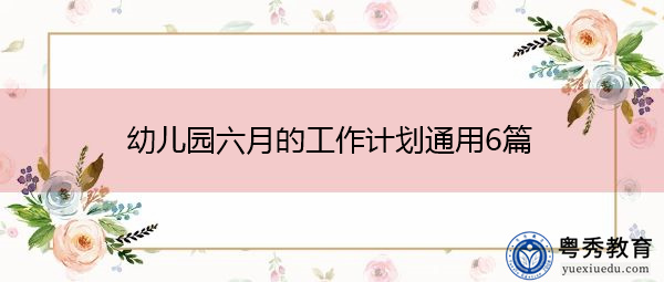 幼儿园六月的工作计划通用6篇 幼儿园六月的工作计划通用6篇