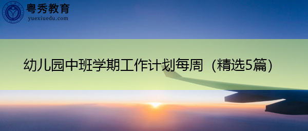 幼儿园中班学期工作计划每周(精选5篇) 幼儿园中班学期工作计划每周(精选5篇)