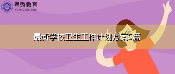 最新学校卫生工作计划方案5篇 最新学校卫生工作计划方案5篇