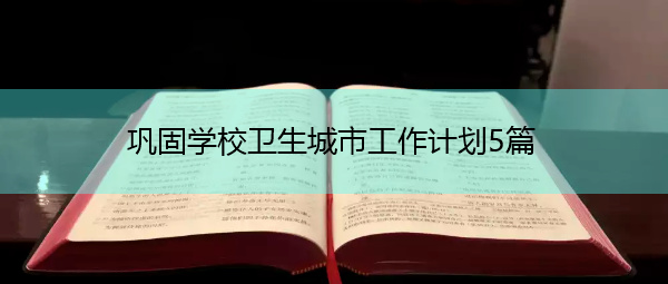巩固学校卫生城市工作计划5篇 巩固学校卫生城市工作计划5篇