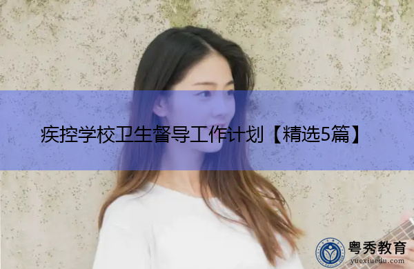 疾控学校卫生督导工作计划【精选5篇】 疾控学校卫生督导工作计划【精选5篇】