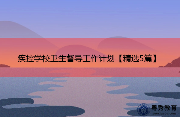 疾控学校卫生督导工作计划【精选5篇】 疾控学校卫生督导工作计划【精选5篇】