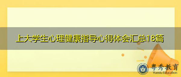 上大学生心理健康指导心得体会汇总18篇 上大学生心理健康指导心得体会汇总18篇