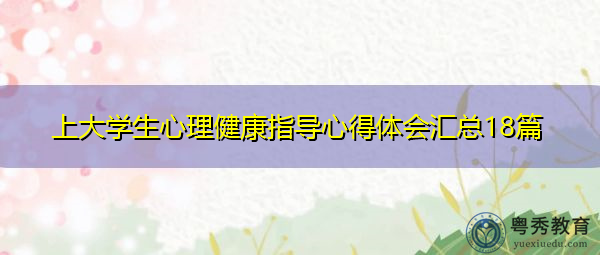 上大学生心理健康指导心得体会汇总18篇 上大学生心理健康指导心得体会汇总18篇
