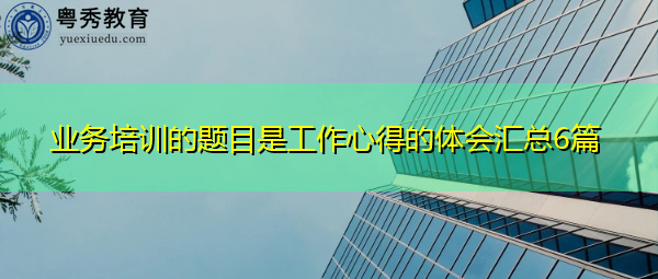 业务培训的题目是工作心得的体会汇总6篇