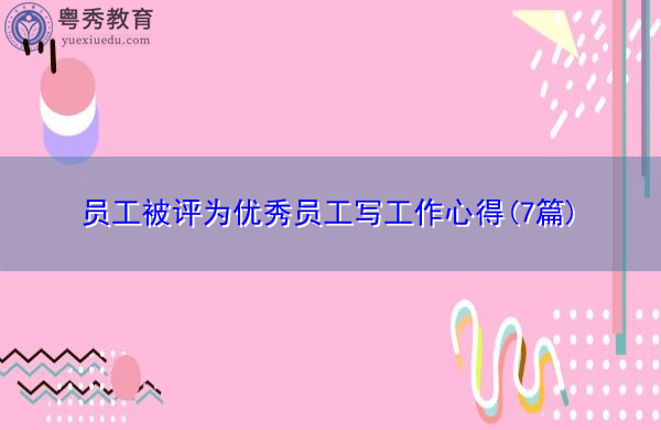员工被评为优秀员工写工作心得(7篇) 员工被评为优秀员工写工作心得(7篇)