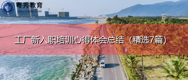 工厂新入职培训心得体会总结(精选7篇) 工厂新入职培训心得体会总结(精选7篇)
