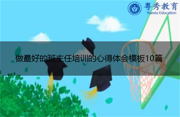 做最好的班主任培训的心得体会模板10篇 做最好的班主任培训的心得体会模板10篇