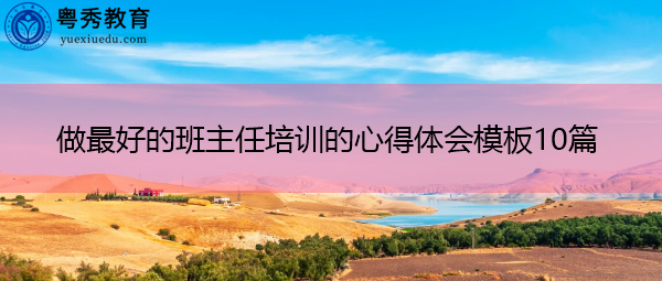 做最好的班主任培训的心得体会模板10篇 做最好的班主任培训的心得体会模板10篇