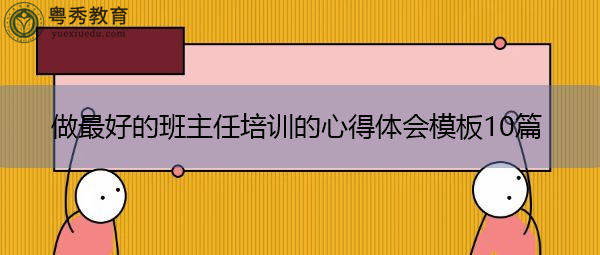 做最好的班主任培训的心得体会模板10篇 做最好的班主任培训的心得体会模板10篇