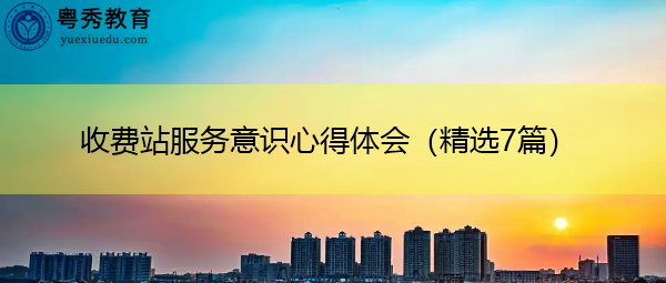 收费站服务意识心得体会(精选7篇) 收费站服务意识心得体会(精选7篇)