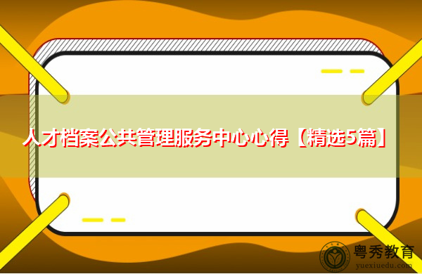 人才档案公共管理服务中心心得【精选5篇】 人才档案公共管理服务中心心得【精选5篇】