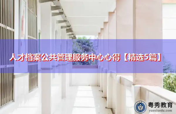 人才档案公共管理服务中心心得【精选5篇】 人才档案公共管理服务中心心得【精选5篇】