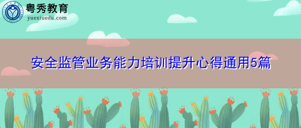 安全监管业务能力培训提升心得通用5篇 安全监管业务能力培训提升心得通用5篇