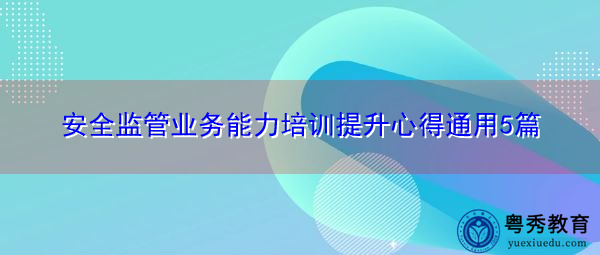安全监管业务能力培训提升心得通用5篇 安全监管业务能力培训提升心得通用5篇