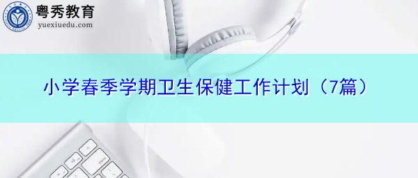 小学春季学期卫生保健工作计划(7篇) 小学春季学期卫生保健工作计划(7篇)