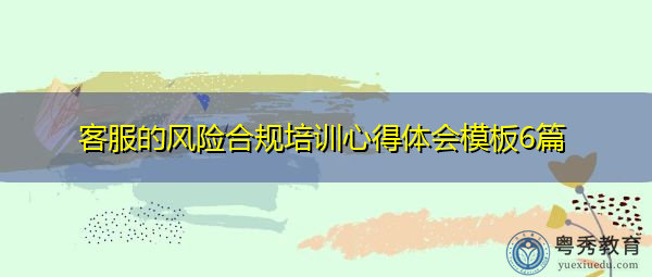 客服的风险合规培训心得体会模板6篇 客服的风险合规培训心得体会模板6篇