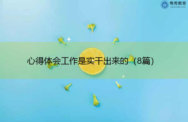 心得体会工作是实干出来的(8篇) 心得体会工作是实干出来的(8篇)