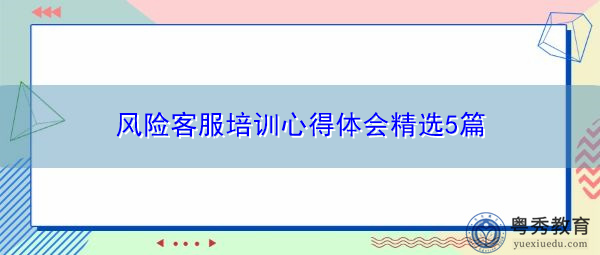 风险客服培训心得体会精选5篇 风险客服培训心得体会精选5篇