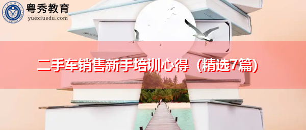 二手车销售新手培训心得(精选7篇) 二手车销售新手培训心得(精选7篇)