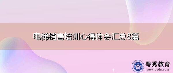 电梯销售培训心得体会汇总8篇 电梯销售培训心得体会汇总8篇