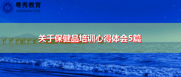 关于保健品培训心得体会5篇 关于保健品培训心得体会5篇