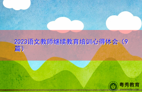 2023语文教师继续教育培训心得体会(9篇) 2023语文教师继续教育培训心得体会(9篇)