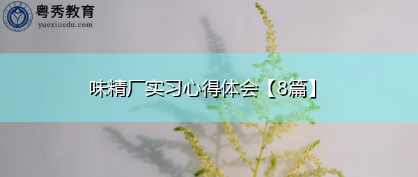 味精厂实习心得体会【8篇】 味精厂实习心得体会【8篇】