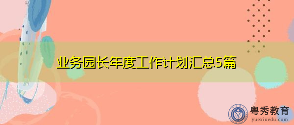 业务园长年度工作计划汇总5篇 业务园长年度工作计划汇总5篇