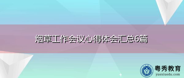 烟草工作会议心得体会汇总6篇 烟草工作会议心得体会汇总6篇