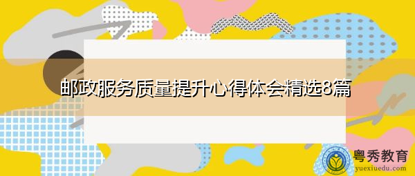 邮政服务质量提升心得体会精选8篇 邮政服务质量提升心得体会精选8篇
