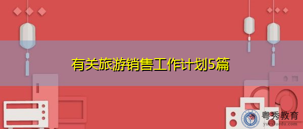 有关旅游销售工作计划5篇 有关旅游销售工作计划5篇